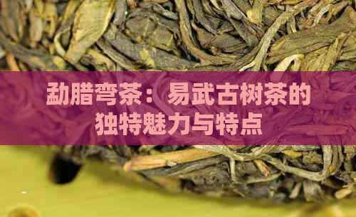 勐腊弯茶：易武古树茶的独特魅力与特点