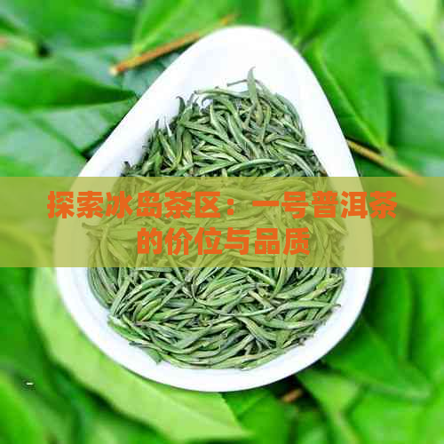 探索冰岛茶区：一号普洱茶的价位与品质