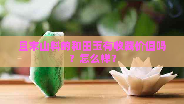 且末山料的和田玉有收藏价值吗？怎么样？