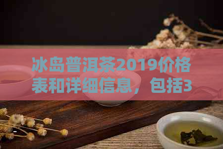 冰岛普洱茶2019价格表和详细信息，包括357克冰岛普洱茶2020年的价格