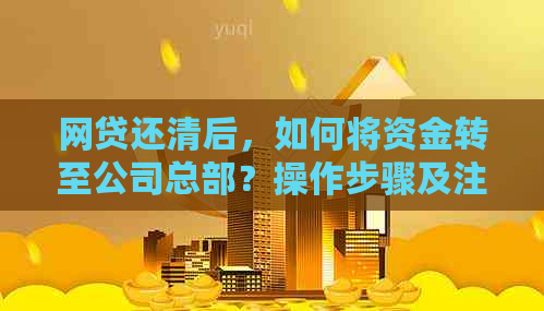 网贷还清后，如何将资金转至公司总部？操作步骤及注意事项全解析