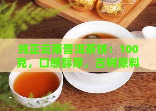 纯正云南普洱茶饼：100克，口感醇厚，古树原料，精美包装，限时特