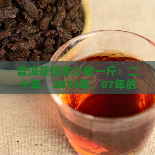 普洱茶饼多少钱一斤：二十年、2014年、07年的普洱茶饼值多少钱？