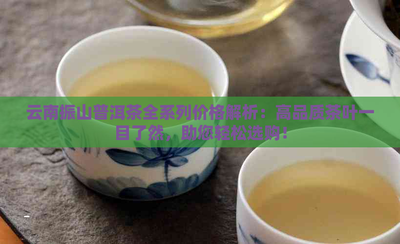 云南振山普洱茶全系列价格解析：高品质茶叶一目了然，助您轻松选购！