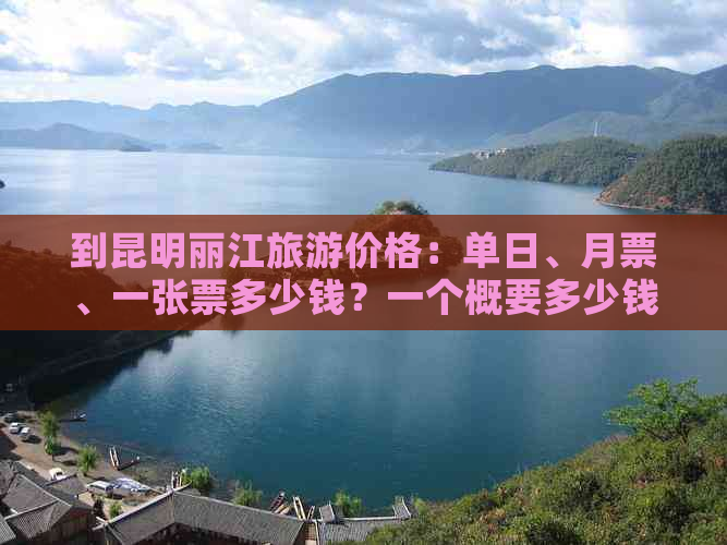 到昆明丽江旅游价格：单日、月票、一张票多少钱？一个概要多少钱？