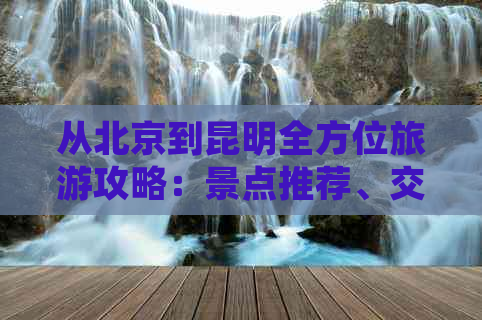 从北京到昆明全方位旅游攻略：景点推荐、交通指南、住宿和行程规划一应俱全