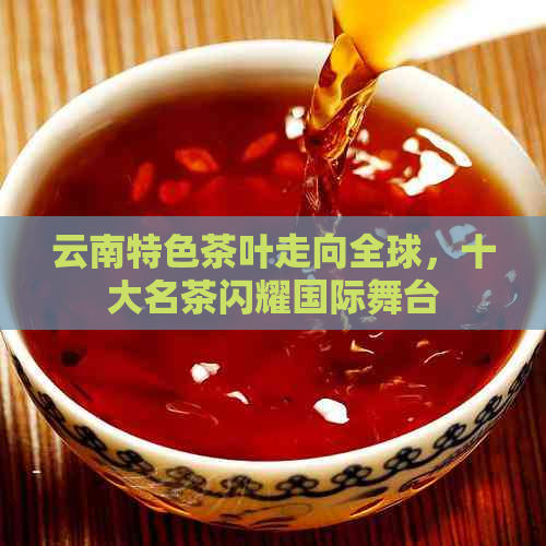 云南特色茶叶走向全球，十大名茶闪耀国际舞台