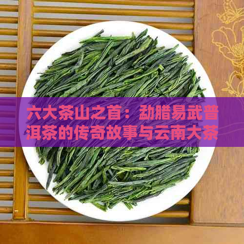 六大茶山之首：勐腊易武普洱茶的传奇故事与云南大茶文化