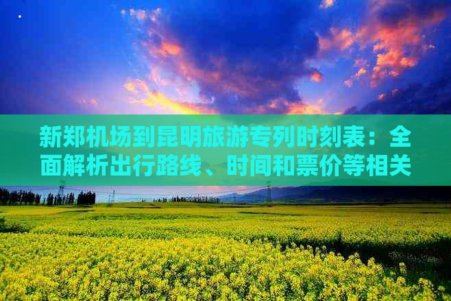 新郑机场到昆明旅游专列时刻表：全面解析出行路线、时间和票价等相关信息