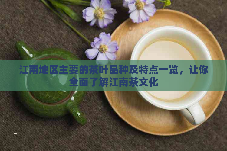 江南地区主要的茶叶品种及特点一览，让你全面了解江南茶文化