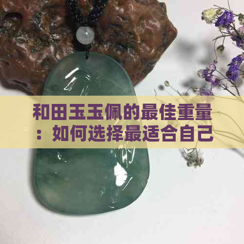 和田玉玉佩的更佳重量：如何选择最适合自己的佩戴