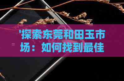 '探索东莞和田玉市场：如何找到更佳地点以及交易注意事项'