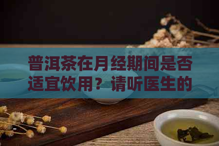 普洱茶在月经期间是否适宜饮用？请听医生的建议