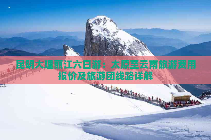 昆明大理丽江六日游：太原至云南旅游费用报价及旅游团线路详解