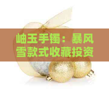 岫玉手镯：暴风雪款式收藏投资的深度分析与价值探讨