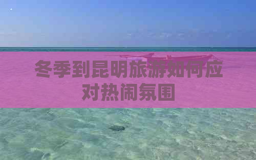 冬季到昆明旅游如何应对热闹氛围