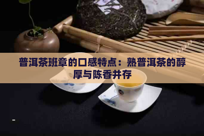 普洱茶班章的口感特点：熟普洱茶的醇厚与陈香并存