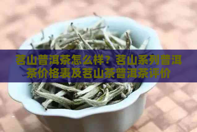 茗山普洱茶怎么样？茗山系列普洱茶价格表及茗山茶普洱茶评价