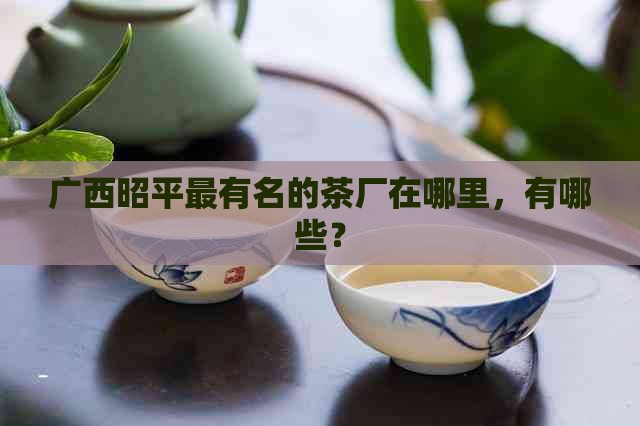 广西昭平最有名的茶厂在哪里，有哪些？