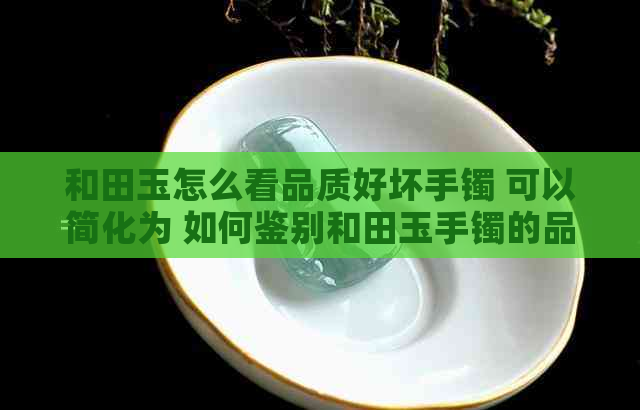 和田玉怎么看品质好坏手镯 可以简化为 如何鉴别和田玉手镯的品质。