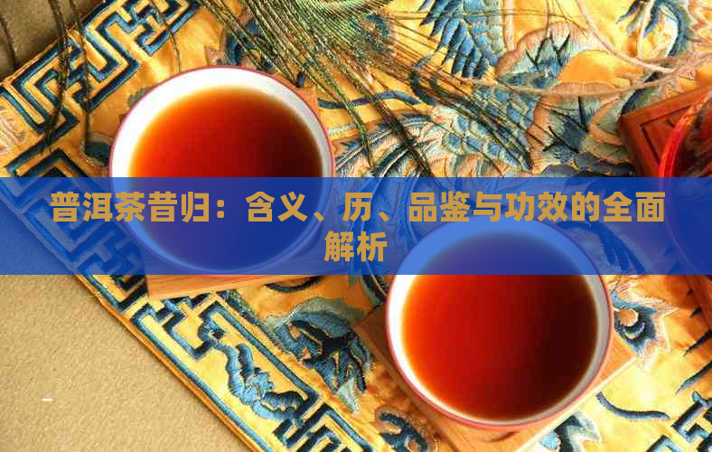 普洱茶昔归：含义、历、品鉴与功效的全面解析