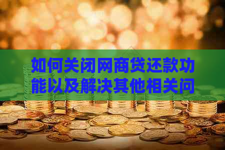 如何关闭网商贷还款功能以及解决其他相关问题，以确保用户顺利完成还款