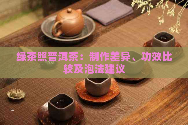 绿茶照普洱茶：制作差异、功效比较及泡法建议