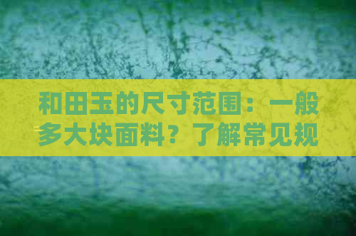 和田玉的尺寸范围：一般多大块面料？了解常见规格和价格