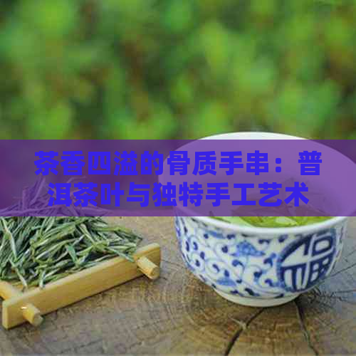 茶香四溢的骨质手串：普洱茶叶与独特手工艺术的完美融合