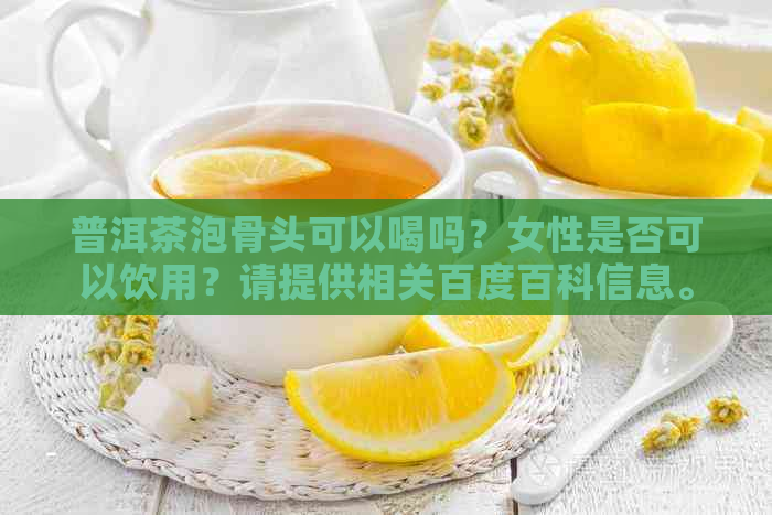 普洱茶泡骨头可以喝吗？女性是否可以饮用？请提供相关百度百科信息。