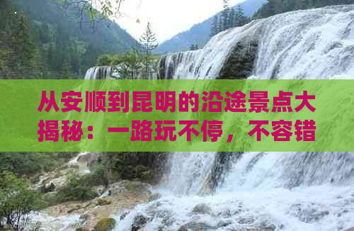 从安顺到昆明的沿途景点大揭秘：一路玩不停，不容错过的精彩风光！