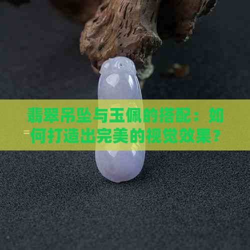 翡翠吊坠与玉佩的搭配：如何打造出完美的视觉效果？