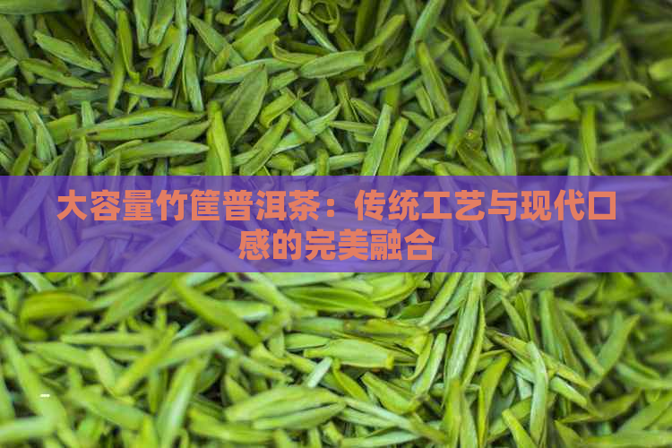 大容量竹筐普洱茶：传统工艺与现代口感的完美融合