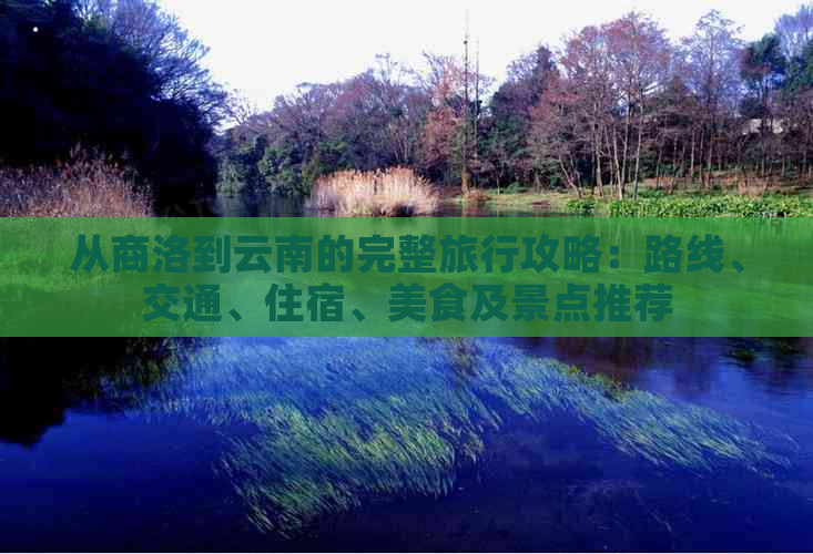 从商洛到云南的完整旅行攻略：路线、交通、住宿、美食及景点推荐