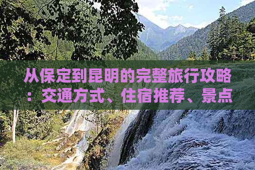 从保定到昆明的完整旅行攻略：交通方式、住宿推荐、景点必去及其行程规划