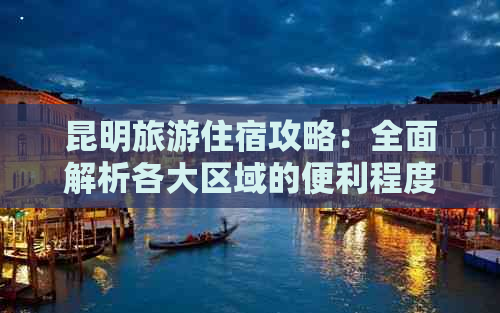 昆明旅游住宿攻略：全面解析各大区域的便利程度，助您轻松找到心仪之选