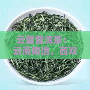 云馨普洱茶： 云南精选，西双版纳特色，普洱茶中的云朵之美