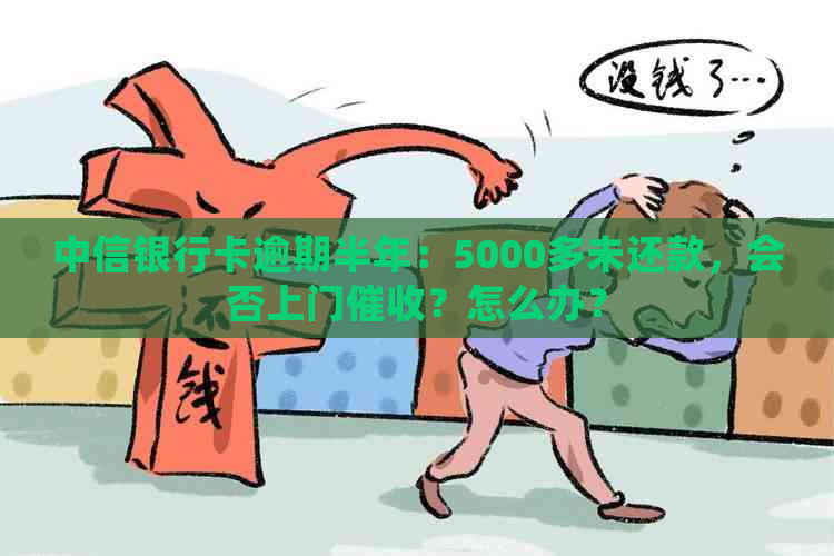 中信银行卡逾期半年：5000多未还款，会否上门？怎么办？