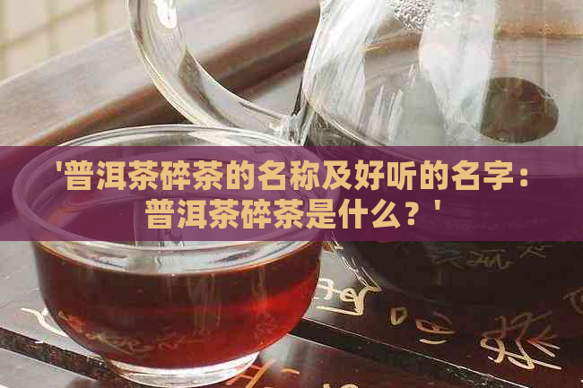 '普洱茶碎茶的名称及好听的名字：普洱茶碎茶是什么？'