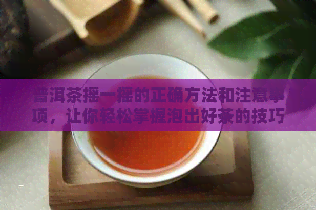 普洱茶摇一摇的正确方法和注意事项，让你轻松掌握泡出好茶的技巧