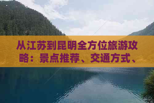 从江苏到昆明全方位旅游攻略：景点推荐、交通方式、住宿建议和旅行必备事项