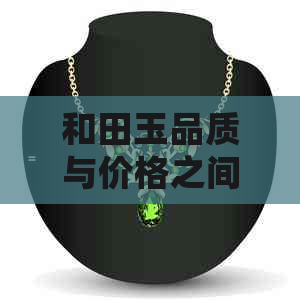 和田玉品质与价格之间的差异：详细解析与比较，助您做出明智购买决策