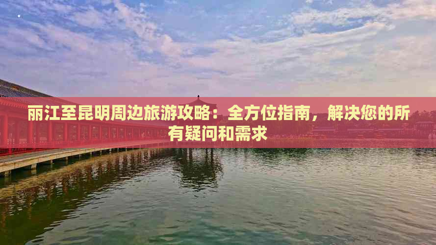 丽江至昆明周边旅游攻略：全方位指南，解决您的所有疑问和需求