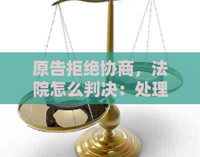 原告拒绝协商，法院怎么判决：处理流程与应对策略