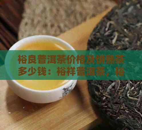 裕良普洱茶价格及饼熟茶多少钱：裕祥普洱茶，裕普洱茶