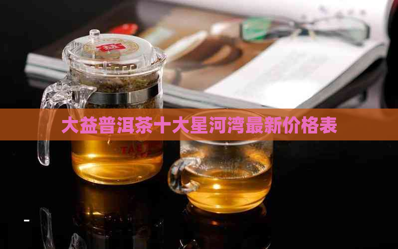 大益普洱茶十大星河湾最新价格表