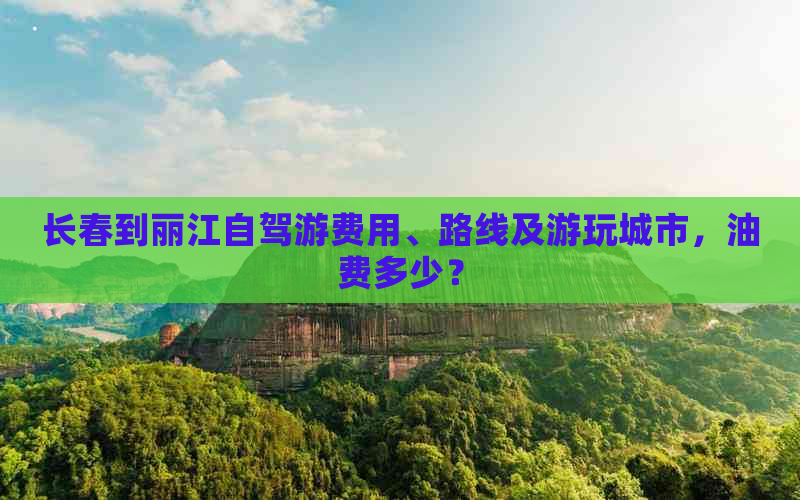 长春到丽江自驾游费用、路线及游玩城市，油费多少？