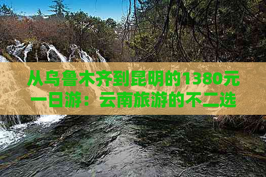 从乌鲁木齐到昆明的1380元一日游：云南旅游的不二选择