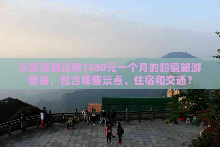 从新疆到昆明1380元一个月的超值旅游套餐，包含哪些景点、住宿和交通？