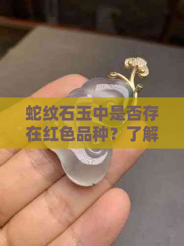 蛇纹石玉中是否存在红色品种？了解红色蛇纹石玉的特点及鉴别方法